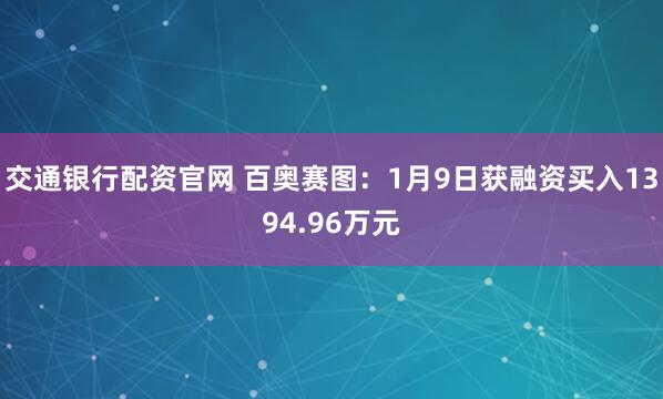 交通银行配资官网 百奥赛图：1月9日获融资买入1394.96万元