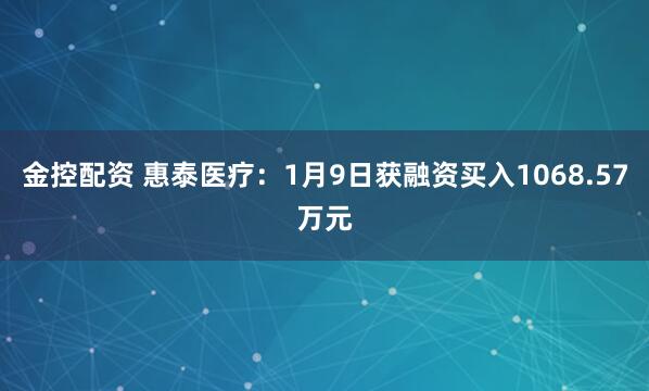 金控配资 惠泰医疗：1月9日获融资买入1068.57万元