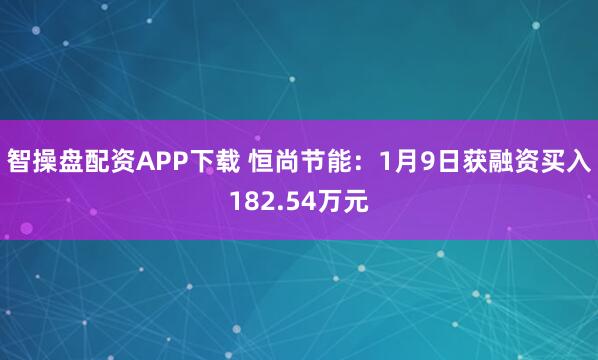 智操盘配资APP下载 恒尚节能：1月9日获融资买入182.54万元