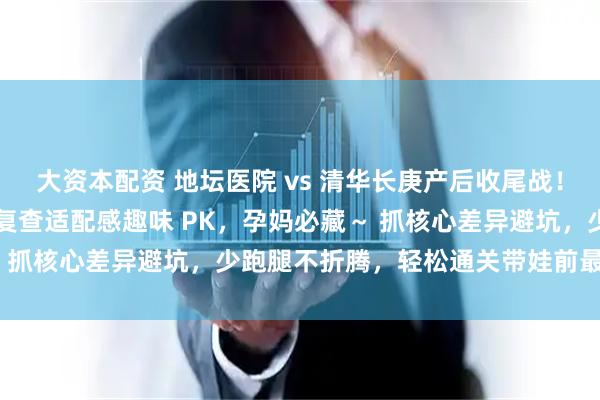大资本配资 地坛医院 vs 清华长庚产后收尾战！出院流程顺滑度 + 产后复查适配感趣味 PK，孕妈必藏～ 抓核心差异避坑，少跑腿不折腾，轻松通关带娃前最后一关～