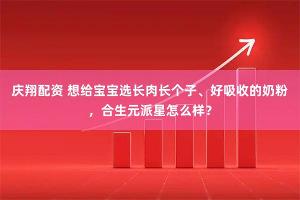 庆翔配资 想给宝宝选长肉长个子、好吸收的奶粉，合生元派星怎么样？