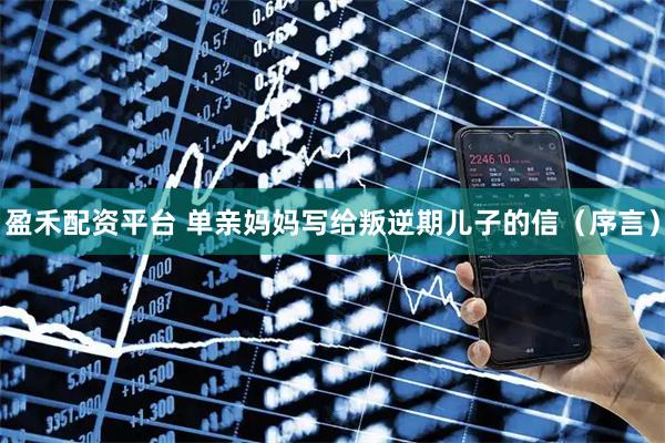 盈禾配资平台 单亲妈妈写给叛逆期儿子的信（序言）