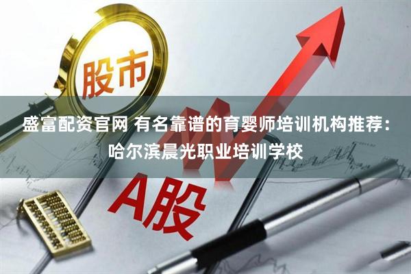 盛富配资官网 有名靠谱的育婴师培训机构推荐：哈尔滨晨光职业培训学校