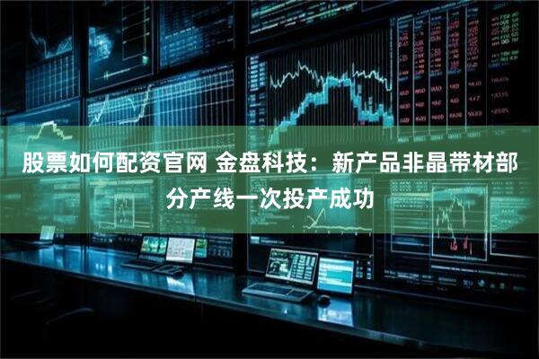 股票如何配资官网 金盘科技：新产品非晶带材部分产线一次投产成功