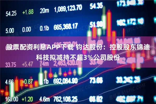股票配资利息APP下载 钧达股份：控股股东锦迪科技拟减持不超3%公司股份