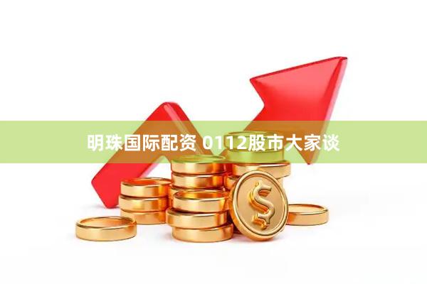 明珠国际配资 0112股市大家谈