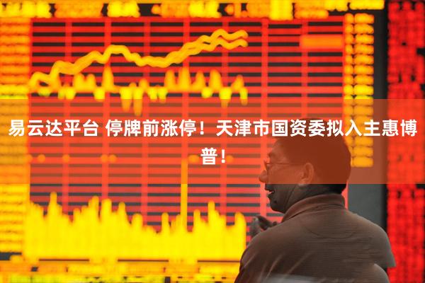 易云达平台 停牌前涨停！天津市国资委拟入主惠博普！