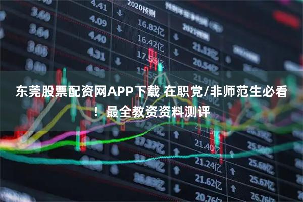 东莞股票配资网APP下载 在职党/非师范生必看！最全教资资料测评