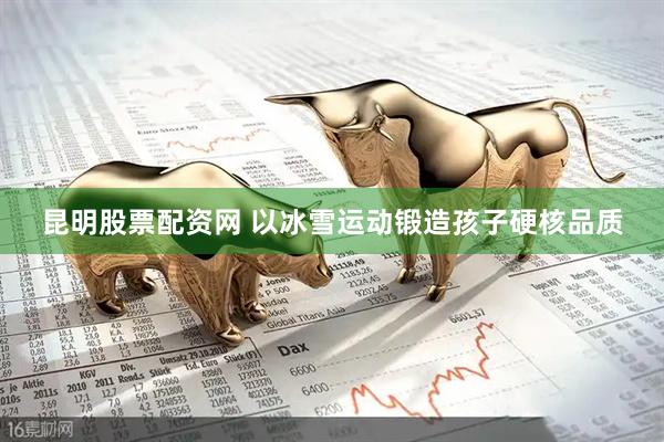 昆明股票配资网 以冰雪运动锻造孩子硬核品质