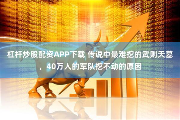 杠杆炒股配资APP下载 传说中最难挖的武则天墓，40万人的军队挖不动的原因