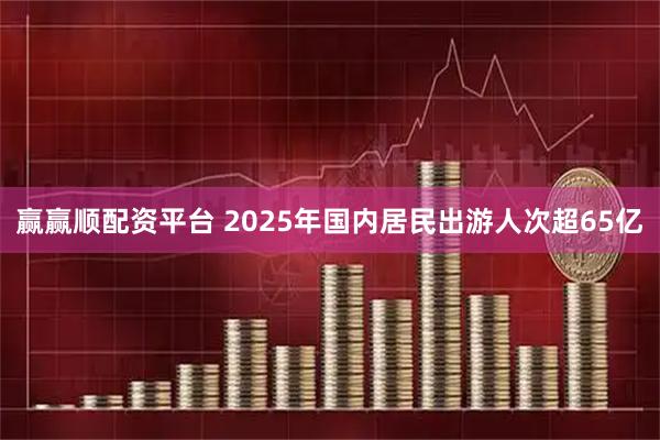 赢赢顺配资平台 2025年国内居民出游人次超65亿