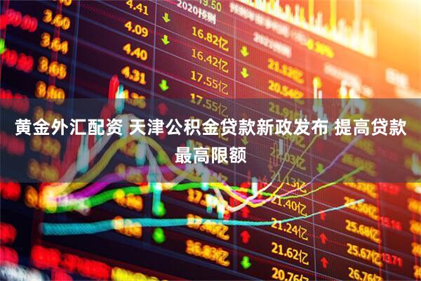 黄金外汇配资 天津公积金贷款新政发布 提高贷款最高限额