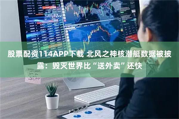 股票配资114APP下载 北风之神核潜艇数据被披露：毁灭世界比“送外卖”还快