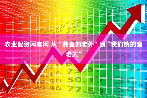 农业配资网官网 从“养鱼的老外”到“我们镇的渔老大”