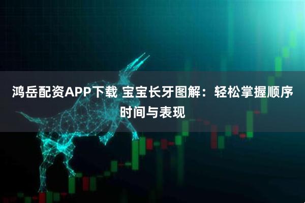 鸿岳配资APP下载 宝宝长牙图解：轻松掌握顺序时间与表现