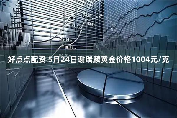 好点点配资 5月24日谢瑞麟黄金价格1004元/克