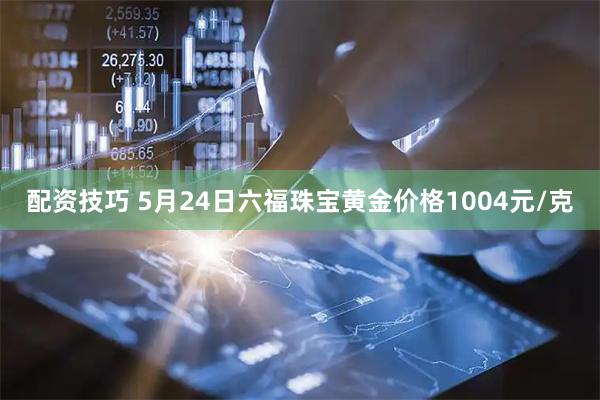 配资技巧 5月24日六福珠宝黄金价格1004元/克