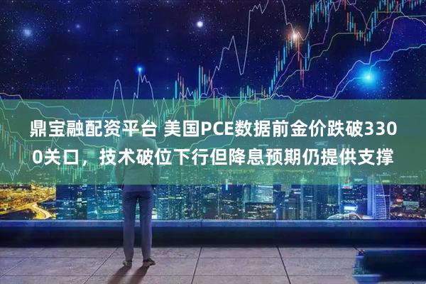 鼎宝融配资平台 美国PCE数据前金价跌破3300关口，技术破位下行但降息预期仍提供支撑