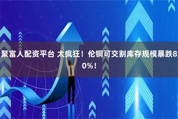聚富人配资平台 太疯狂！伦铜可交割库存规模暴跌80%！