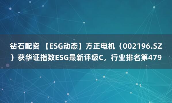 钻石配资 【ESG动态】方正电机（002196.SZ）获华证指数ESG最新评级C，行业排名第479