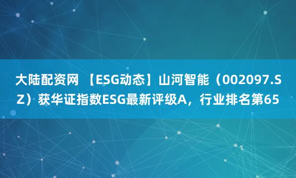 大陆配资网 【ESG动态】山河智能（002097.SZ）获华证指数ESG最新评级A，行业排名第65