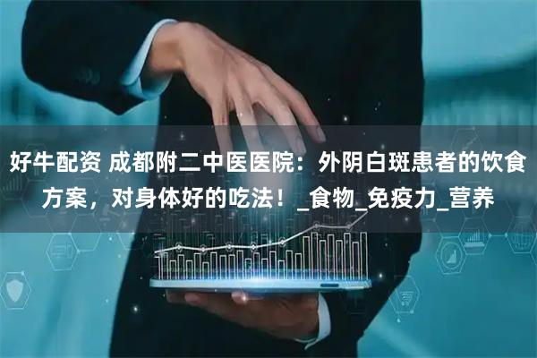 好牛配资 成都附二中医医院：外阴白斑患者的饮食方案，对身体好的吃法！_食物_免疫力_营养