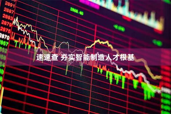 速速查 夯实智能制造人才根基