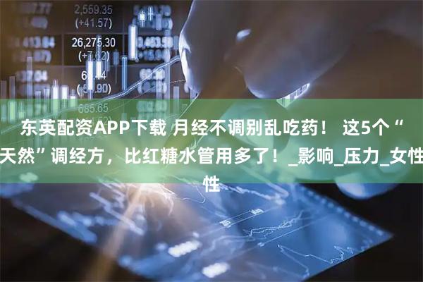 东英配资APP下载 月经不调别乱吃药！ 这5个“天然”调经方，比红糖水管用多了！_影响_压力_女性