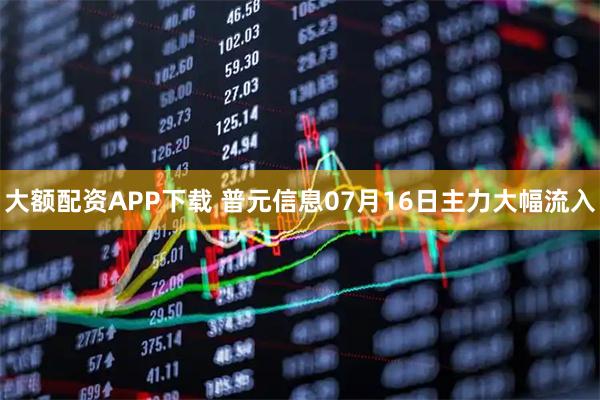 大额配资APP下载 普元信息07月16日主力大幅流入