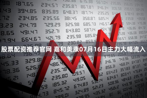 股票配资推荐官网 嘉和美康07月16日主力大幅流入