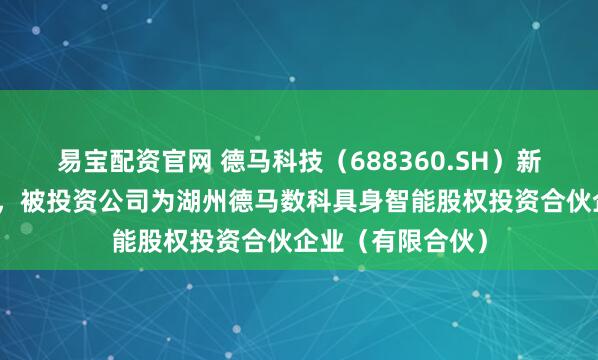 易宝配资官网 德马科技（688360.SH）新增一起对外投资，被投资公司为湖州德马数科具身智能股权投资合伙企业（有限合伙）