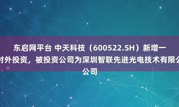 东启网平台 中天科技（600522.SH）新增一起对外投资，被投资公司为深圳智联先进光电技术有限公司
