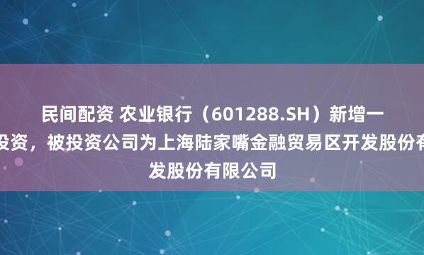 民间配资 农业银行（601288.SH）新增一起对外投资，被投资公司为上海陆家嘴金融贸易区开发股份有限公司