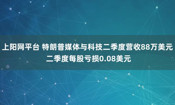 上阳网平台 特朗普媒体与科技二季度营收88万美元 二季度每股亏损0.08美元