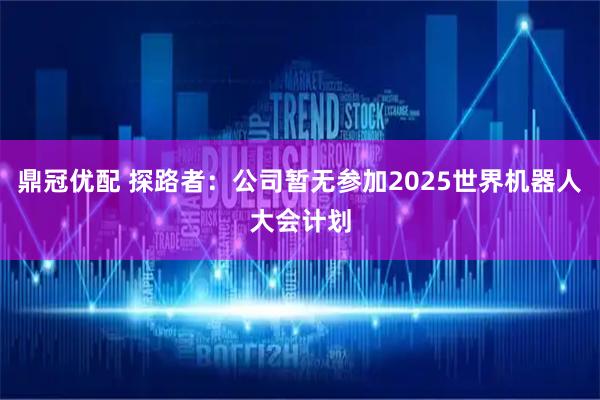 鼎冠优配 探路者：公司暂无参加2025世界机器人大会计划