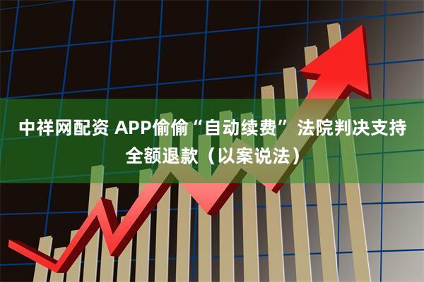 中祥网配资 APP偷偷“自动续费” 法院判决支持全额退款（以案说法）