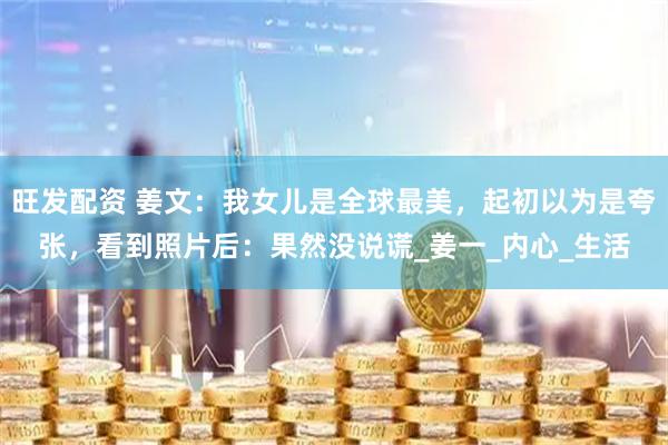 旺发配资 姜文：我女儿是全球最美，起初以为是夸张，看到照片后：果然没说谎_姜一_内心_生活
