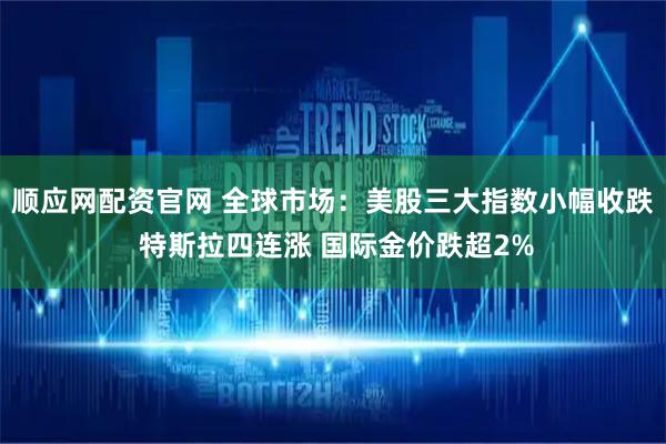 顺应网配资官网 全球市场：美股三大指数小幅收跌 特斯拉四连涨 国际金价跌超2%