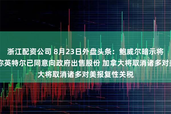 浙江配资公司 8月23日外盘头条：鲍威尔暗示将降息 特朗普称英特尔已同意向政府出售股份 加拿大将取消诸多对美报复性关税