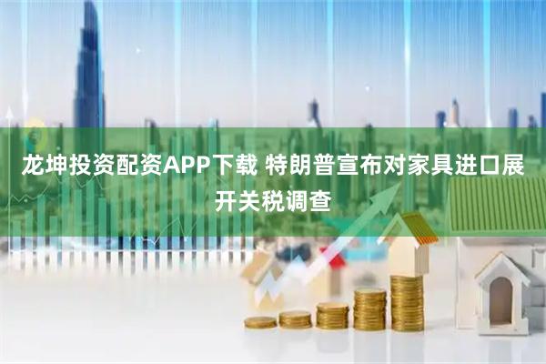 龙坤投资配资APP下载 特朗普宣布对家具进口展开关税调查