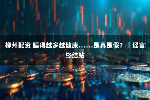 柳州配资 睡得越多越健康……是真是假？｜谣言终结站
