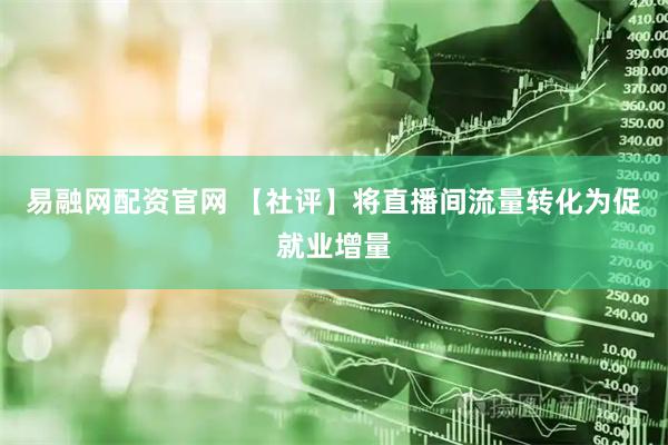 易融网配资官网 【社评】将直播间流量转化为促就业增量