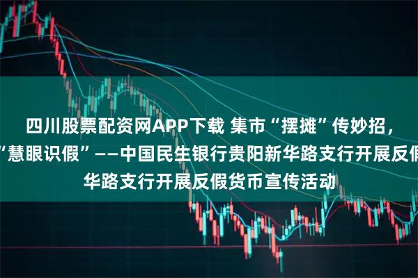 四川股票配资网APP下载 集市“摆摊”传妙招，趣味互动教您“慧眼识假”——中国民生银行贵阳新华路支行开展反假货币宣传活动