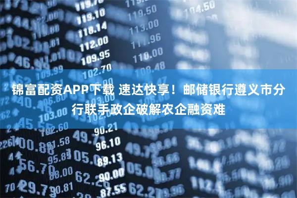 锦富配资APP下载 速达快享！邮储银行遵义市分行联手政企破解农企融资难